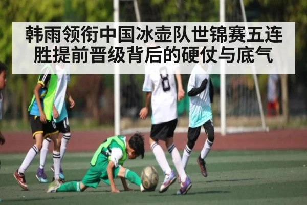 韩雨领衔中国冰壶队世锦赛五连胜提前晋级背后的硬仗与底气