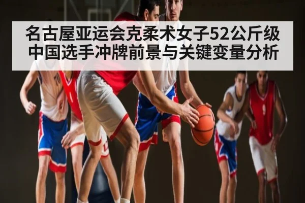 名古屋亚运会克柔术女子52公斤级中国选手冲牌前景与关键变量分析