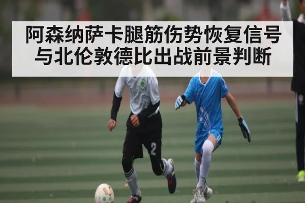 阿森纳萨卡腿筋伤势恢复信号与北伦敦德比出战前景判断