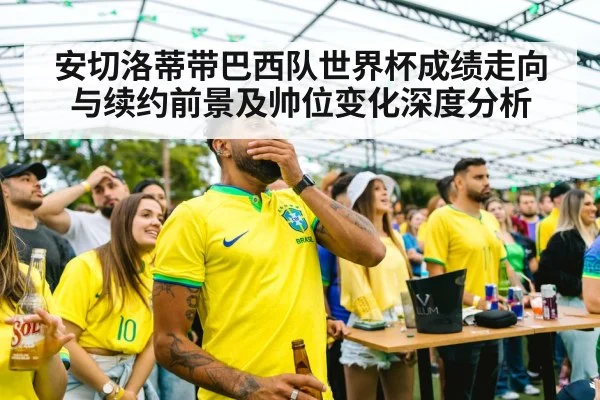 安切洛蒂带巴西队世界杯成绩走向与续约前景及帅位变化深度分析