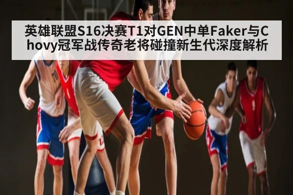 英雄联盟S16决赛T1对GEN中单Faker与Chovy冠军战传奇老将碰撞新生代深度解析
