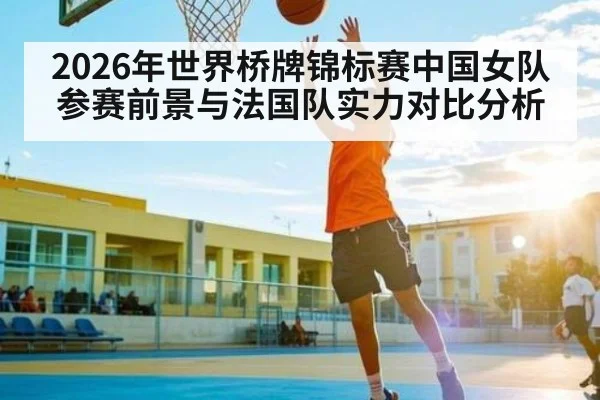 2026年世界桥牌锦标赛中国女队参赛前景与法国队实力对比分析