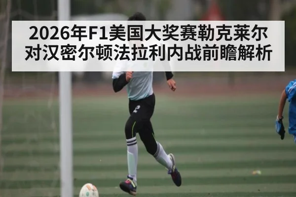 2026年F1美国大奖赛勒克莱尔对汉密尔顿法拉利内战前瞻解析
