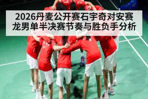 2026丹麦公开赛石宇奇对安赛龙男单半决赛节奏与胜负手分析